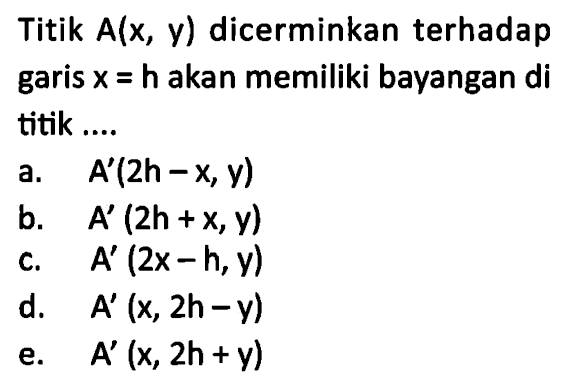 Titik A(x, y) dicerminkan terhadap garis x=h akan memiliki bayangan di titik ....