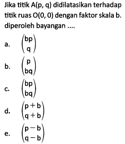 Jika titik A(p,q) didilatasikan terhadap titik ruas O(0, 0) dengan faktor skala b. diperoleh bayangan .....