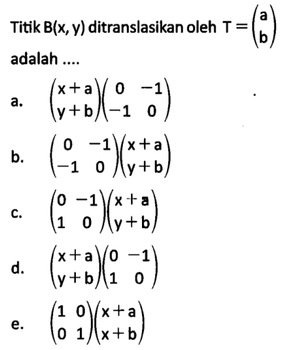 Titik  B(x,y)  ditranslasikan oleh  T=(a b)  adalah ....a.  (x+a  y+b)(0 -1 -1 0)  b.  (0 -1 -1 0)(x+a y+b)  c.  (0 -1 1 0)(x+a y+b)  d.  (x+a y+b)(0 -1 1 0)  e.  (1 0 0 1)(x+a x+b)  