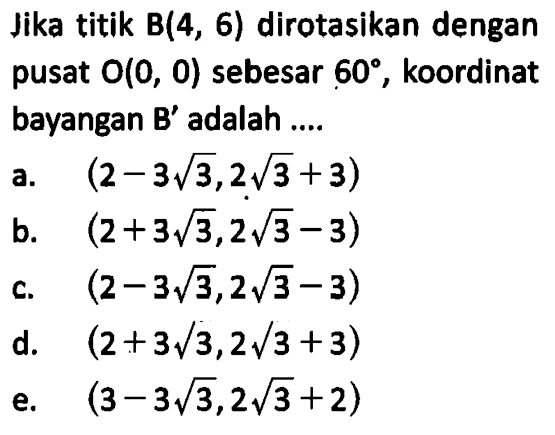 Jika titik B(4, 6) dirotasikan dengan pusat O(0, 0) sebesar 60, koordinat bayangan B' adalah....