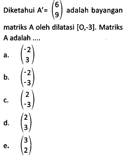 Diketahui A' = (6 9) adalah bayangan matriks A oleh dilatasi [O,-3]. Matriks A adalah