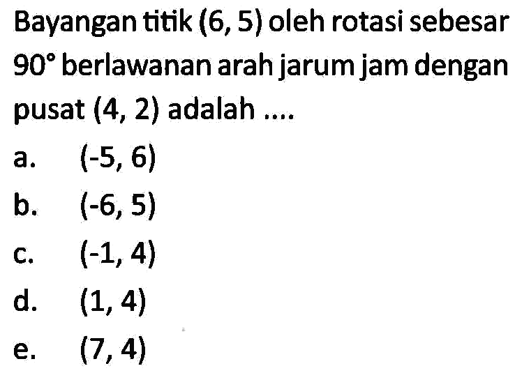 Bayangan titik (6, 5) oleh rotasi sebesar 90 berlawanan arah jarum jam dengan pusat (4, 2) adalah ....