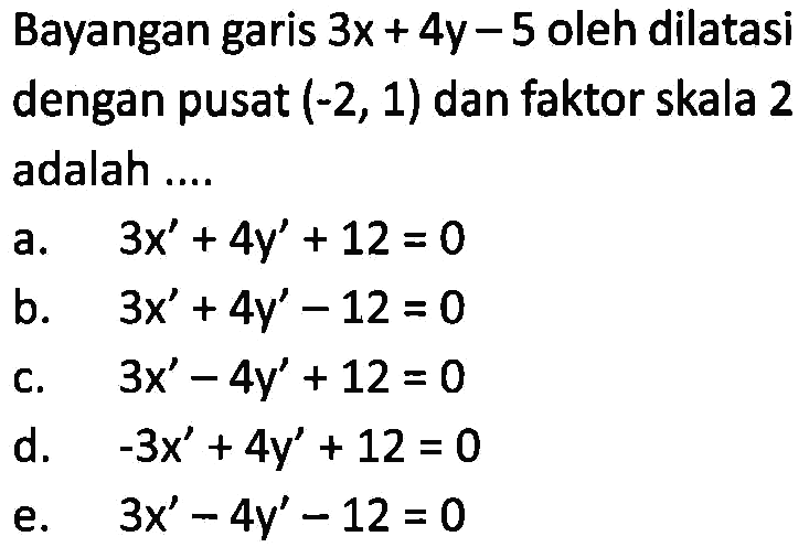 Bayangan garis 3x+4y-5 oleh dilatasi dengan pusat (-2,1) dan faktor skala 2 adalah....