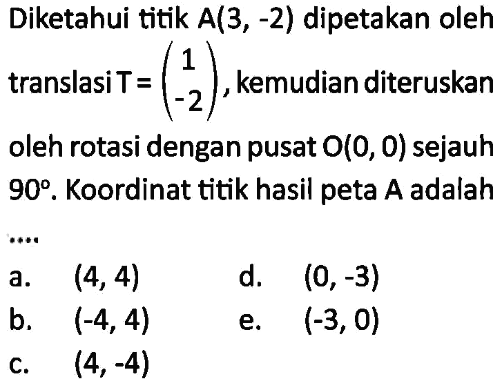 Diketahui titik A(3, -2) dipetakan oleh translasi T=(1 -2), kemudian diteruskan oleh rotasi dengan pusat O(0, 0) sejauh 90. Koordinat titik hasil peta A adalah ....