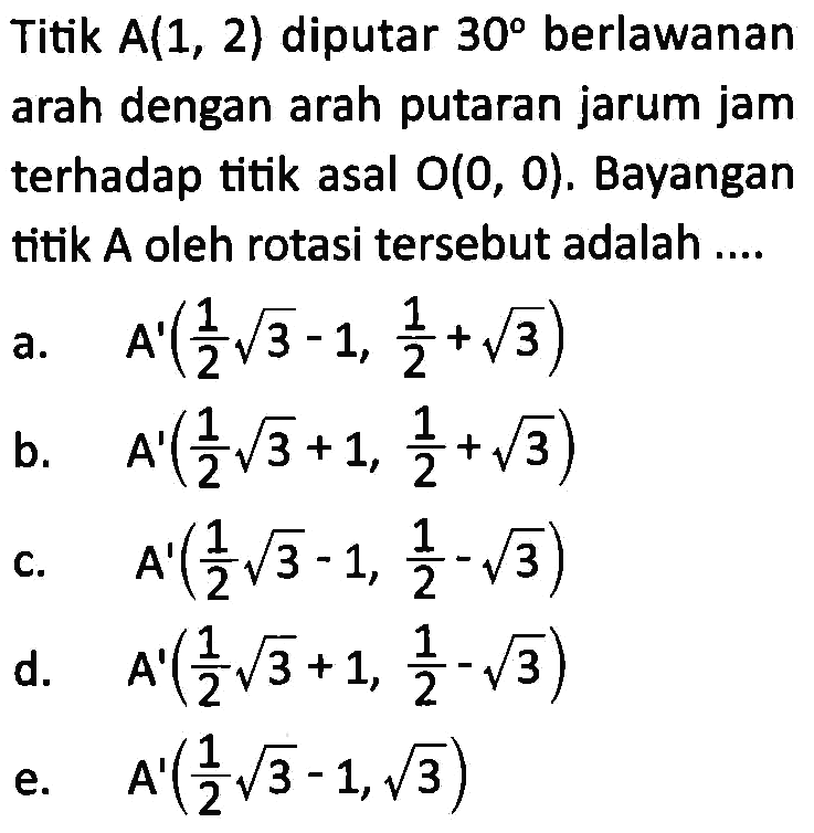 Titik A(1, 2) diputar 30 berlawanan arah dengan arah putaran jarum jam terhadap titik asal O(0, 0). Bayangan titik A oleh rotasi tersebut adalah ....