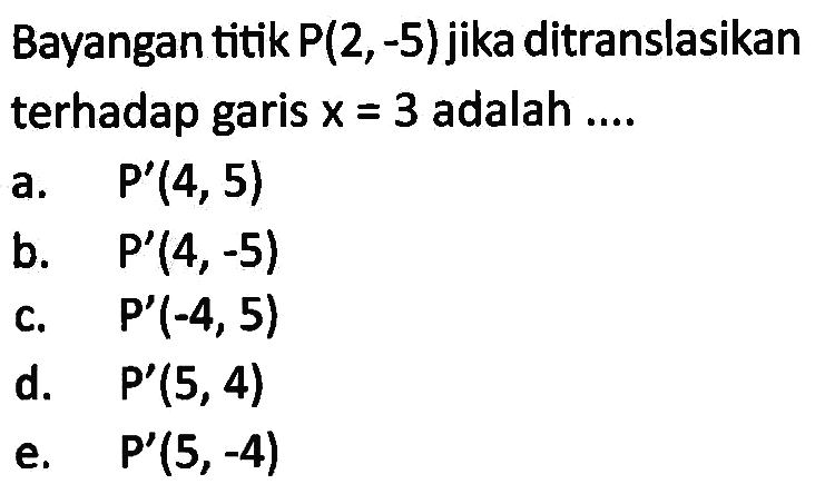 Bayangan titik P(2,-5) jika ditranslasikan terhadap garis x = 3 adalah ...