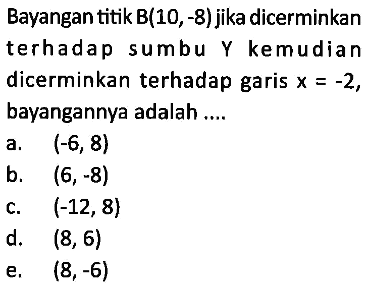 Bayangan titik B(10,-8) jika dicerminkan terhadap sumbu Y kemudian dicerminkan terhadap garis x=-2, bayangannya adalah....