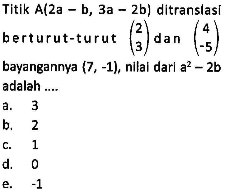 Titik A(2a - b, 3a - 2b) ditranslasi berturut-turut  (2  3)  dan  (4  -5)  bayangannya  (7,-1) , nilai dari  a^2-2 b  adalah ....