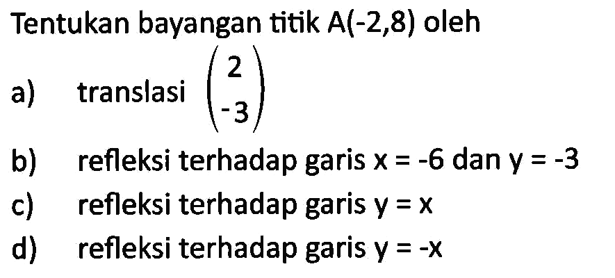 Tentukan bayangan titik A(-2,8) oleh a) translasi (2 -3) b) refleksi terhadap garis x=-6 dan y =-3 c) refleksi terhadap garis y=x d) refleksi terhadap garis y=-x