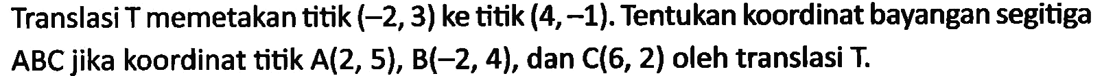 Translasi T memetakan titik (-2,3) ke titik (4,-1). Tentukan koordinat bayangan segitiga ABC jika koordinat titik A(2,5), B(-2,4), dan C(6,2) oleh translasi T.