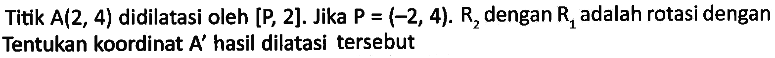 Titik A(2, 4) didilatasi oleh [P, 2]. Jika P = (-2,4). R2 dengan R1 adalah rotasi dengan Tentukan koordinat A' hasil dilatasi tersebut