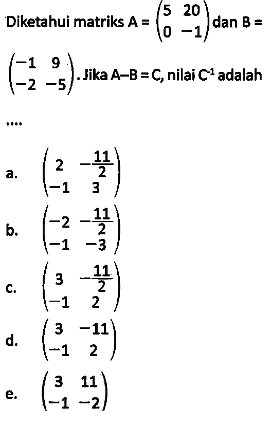 Diketahui matriks A=(5 20 0 -1) dan B=(-1 9 -2 -5). Jika A-B=C, nilai C^(-1) adalah ....