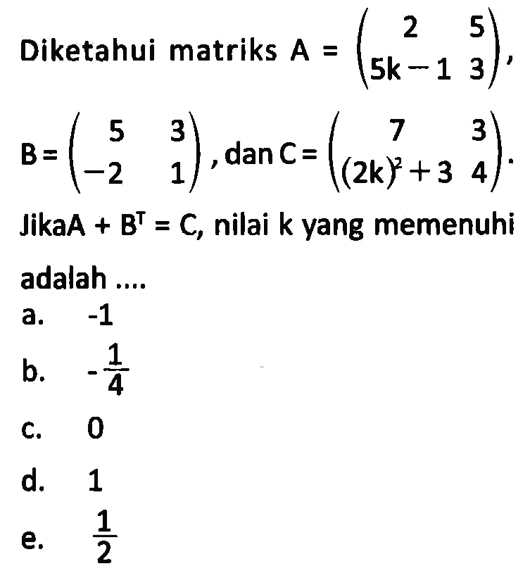 Diketahui matriks A=(2 5 5k-1 3), B=(5 3 -2 1), dan C=(7 3 (2k)^2+3 4). Jika A+B^T=C, nilai k yang memenuhi adalah ....