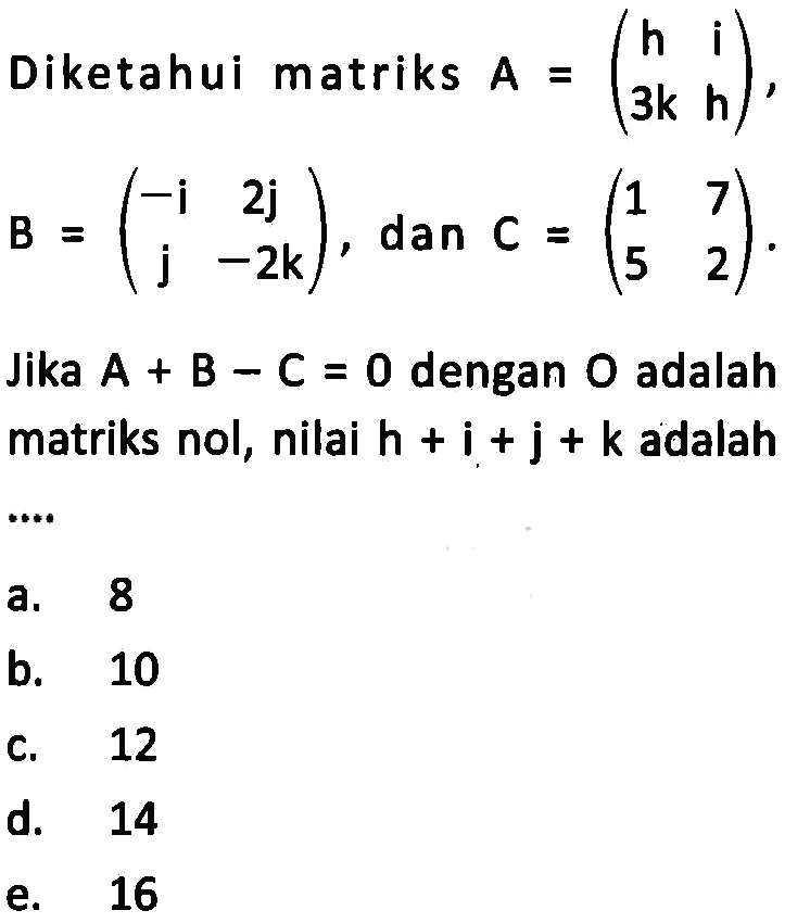 Diketahui matriks A=(h i 3k h), B=(-i 2j j -2k), dan C=(1 7 5 2). Jika A+B-C=0 dengan O adalah matriks nol, nilai h+i+j+k adalah....