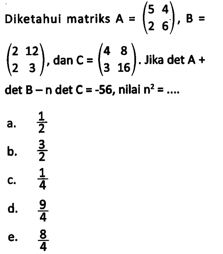 Diketahui matriks A=(5 4 2 6), B=(2 12 2 3), dan C=(4 8 3 16). Jika det A+det B-n det C=-56, nilai n^2=....