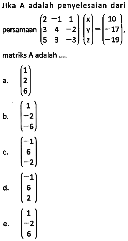 Jika A adalah penyelesaian dari persamaan (2 -1 1 3 4 -2 5 3 -3)(x y z)=(10 -17 -19), matriks A adalah ....