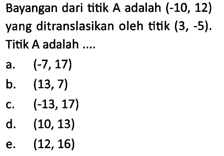 Bayangan dari titik A adalah (-10, 12) yang ditranslasikan oleh titik (3, -5). Titik A adalah....