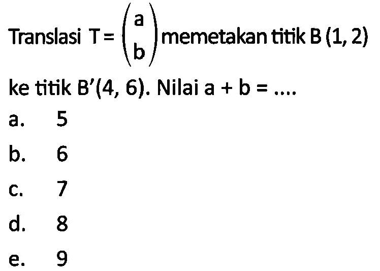 Translasi T=(a  b) memetakan titik B(1,2) ke titik B'(4,6). Nilai a+b= ....
