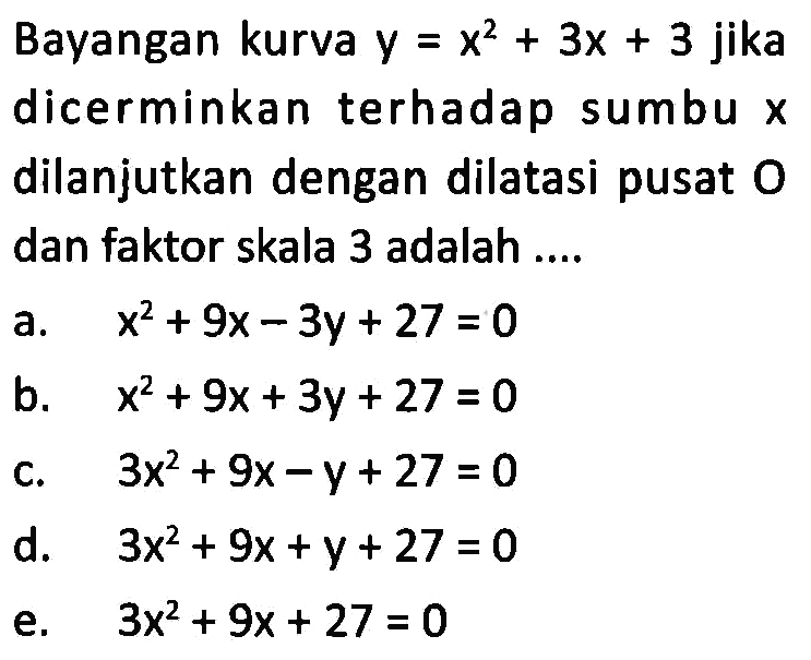 Bayangan kurva y=x^2+3x+3 jika dicerminkan terhadap sumbu x dilanjutkan dengan dilatasi pusat O dan faktor skala 3 adalah ...
