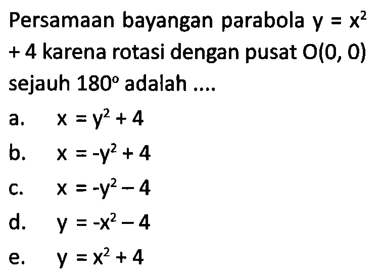 Persamaan bayangan parabola y=x^2+4 karena rotasi dengan pusat O(0,0) sejauh 180 adalah ...