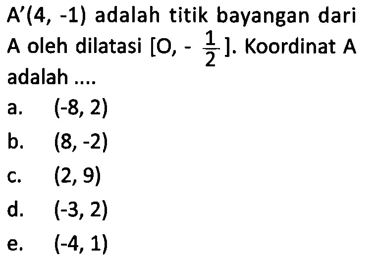 A'(4,-1) adalah titik bayangan dari A oleh dilatasi [O,-1/2]. Koordinat A adalah ....