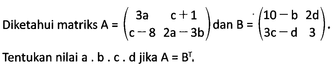 Diketahui matriks A=(3a c+1 c-8 2a-3b) dan B=(10-b 2d 3c-d 3). Tentukan nilai a. b. c . d jika A=B^T.