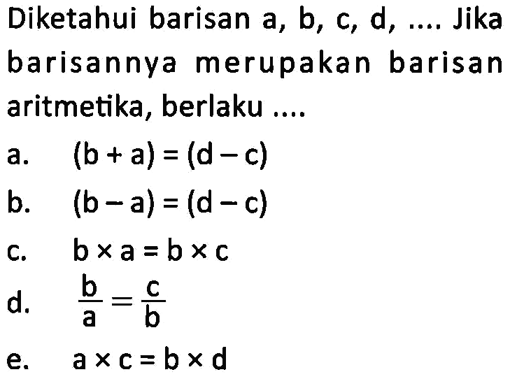 Diketahui barisan a, b, c, d, ... Jika barisannya merupakan barisan aritmetika, berlaku ....a. (b+a)=(d-c)b. (b-a)=(d-c)c. b x a=b x cd. b/a=c/be. a x c=b x d 