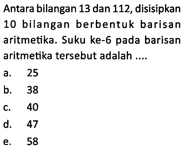 Antara bilangan 13 dan 112, disisipkan 10 bilangan berbentuk barisan aritmetika. Suku ke-6 pada barisan aritmetika tersebut adalah ....
