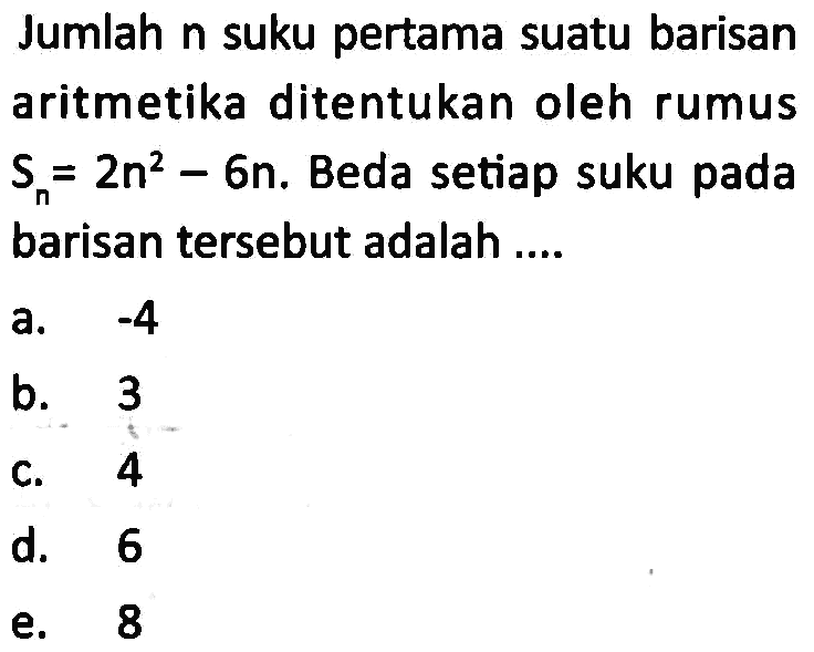 Jumlah  n  suku pertama suatu barisan aritmetika ditentukan oleh rumus  Sn=2 n^2-6 n .  Beda setiap suku pada barisan tersebut adalah ....