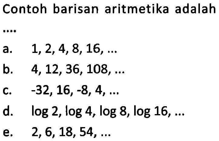 Contoh barisan aritmetika adalaha. 1,2,4,8,16,  .... b. 4,12,36,108,  .... c. -32,16,-8,4,  ....d. log 2, log 4, log 8, log 16,  .... e. 2,6,18,54,  .... 