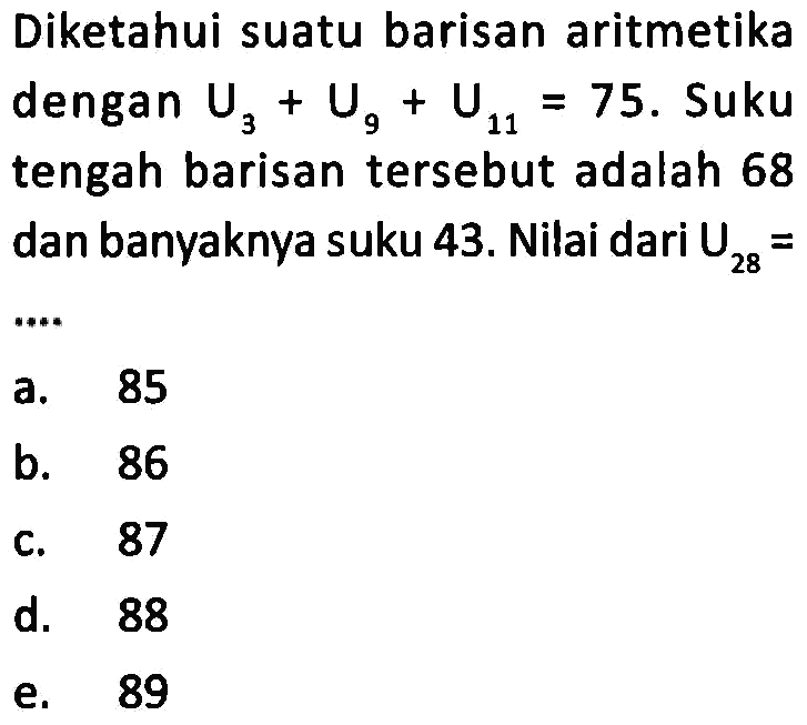 Diketahui suatu barisan aritmetika dengan U3+U9+U11=75. Suku tengah barisan tersebut adalah 68 dan banyaknya suku 43. Nilai dari U28= 