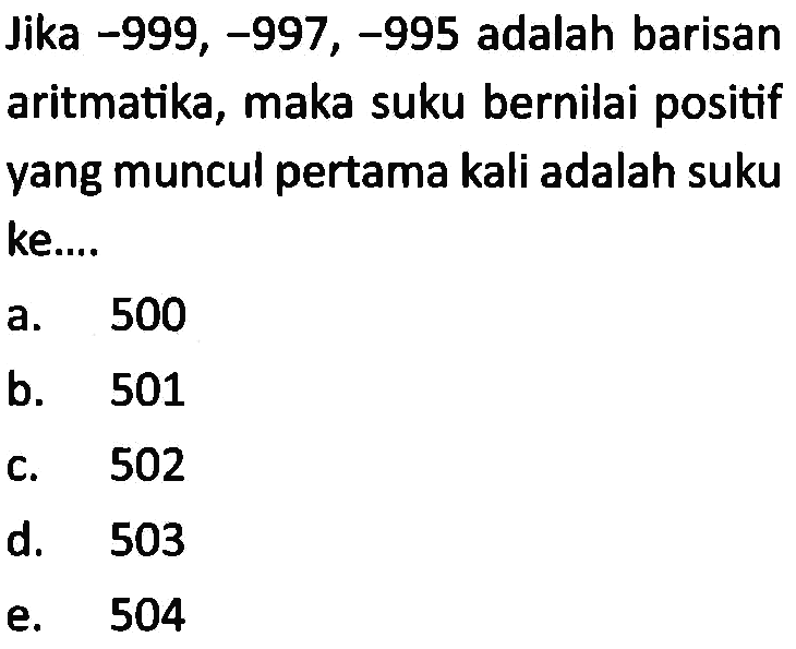 Jika -999, -997, -995 adalah barisan aritmatika, maka suku bernilai positif yang muncul pertama kali adalah suku ke .... 