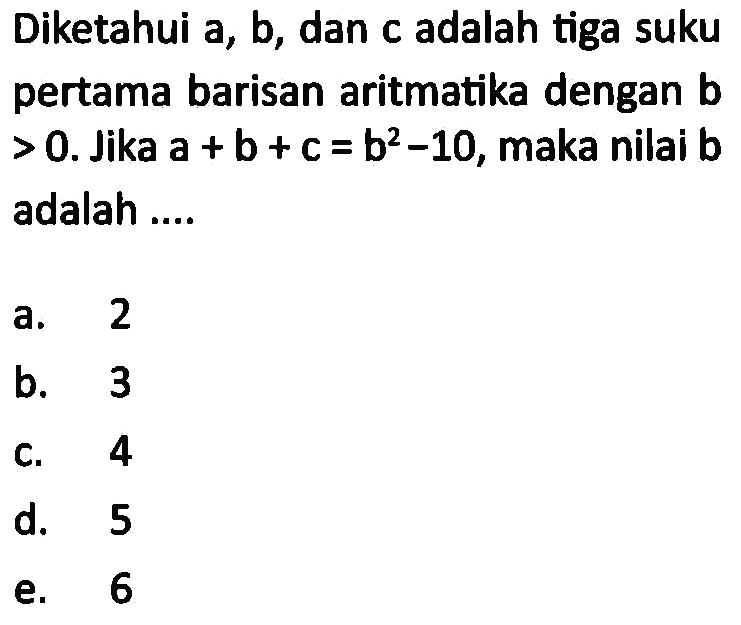 Diketahui a, b, dan c adalah tiga suku pertama barisan aritmatika dengan b>0. Jika a+b+c=b^2-10, maka nilai b adalah ...