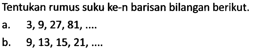 Tentukan rumus suku ke-n barisan bilangan berikut. a. 3,9,27,81,... b. 9,13, 15, 21,...