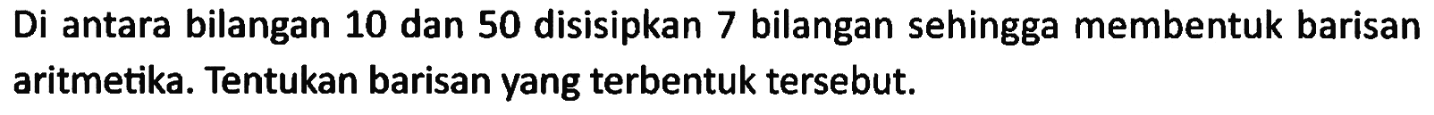 Di antara bilangan 10 dan 50 disisipkan 7 bilangan sehingga membentuk barisan aritmetika. Tentukan barisan yang terbentuk tersebut. 