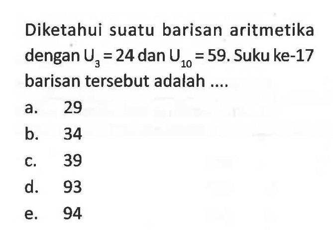 Diketahui suatu barisan aritmetika dengan U3=24 dan U10=59. Suku ke-17 barisan tersebut adalah ....