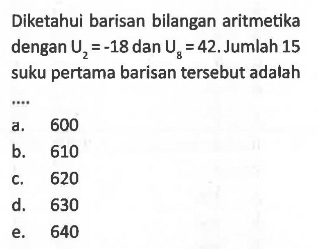 Diketahui barisan bilangan aritmetika dengan U2=-18 dan U8=42, Jumlah 15 suku pertama barisan tersebut adalah ....