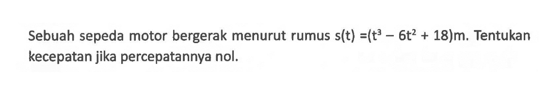 Sebuah sepeda motor bergerak menurut rumus s(t)=(t^3-6t^2+18)m.  Tentukan kecepatan jika percepatannya nol.