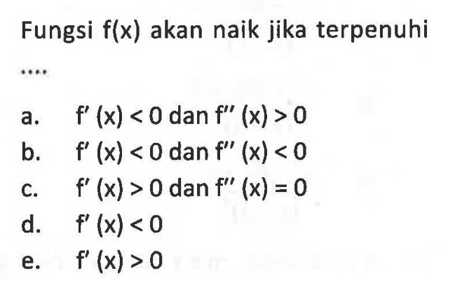 Fungsi f(x) akan naik jika terpenuhia. f'(x)<0 dan f''(x)>0b. f'(x)<0 dan f''(x)<0c. f'(x)>0 dan f''(x)=0d. f'(x)<0e. f'(x)>0