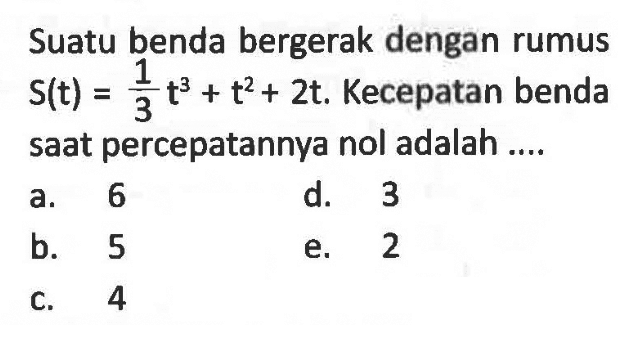 Suatu benda bergerak dengan rumus S(t)=1/3 t^3+t^2+2t. Kecepatan benda saat percepatannya nol adalah ....