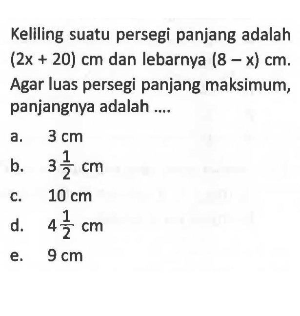 Keliling suatu persegi panjang adalah  (2x+20) cm  dan lebarnya  (8-x) cm .  Agar luas persegi panjang maksimum, panjangnya adalah ....