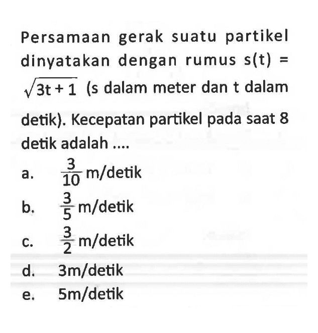 Persamaan gerak suatu partikel dinyatakan dengan rumus s(t)=akar(3t+1) (s dalam meter dan t dalam detik). Kecepatan partikel pada saat 8 detik adalah .... 