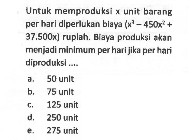 Untuk memproduksi  x  unit barang per hari diperlukan biaya  (x^3-450x^2+37.500x) rupiah. Biaya produksi akan menjadi minimum per hari jika per hari diproduksi ....