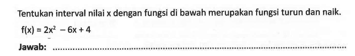 Tentukan interval nilai x dengan fungsi di bawah merupakan fungsi turun dan naik. f(x)=2x^2-6x+4 Jawab: