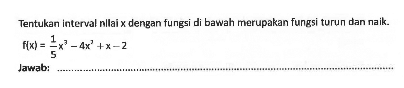 Tentukan interval nilai x dengan fungsi di bawah merupakan fungsi turun dan naik. f(x)=1/5 x^3-4x^2+x-2 Jawab: