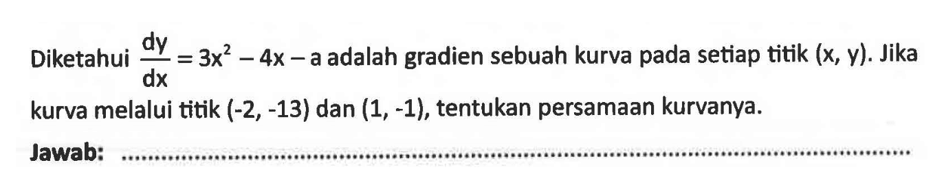 Diketahui  dy/dx=3 x^2-4x- a adalah gradien sebuah kurva pada setiap titik  (x,y) . Jika kurva melalui titik  (-2,-13)  dan  (1,-1) , tentukan persamaan kurvanya.