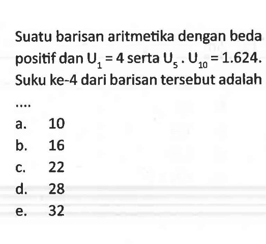 Suatu barisan aritmetika dengan beda positif dan U1=4 serta U5. U10=1.624. Suku ke-4 dari barisan tersebut adalah ....