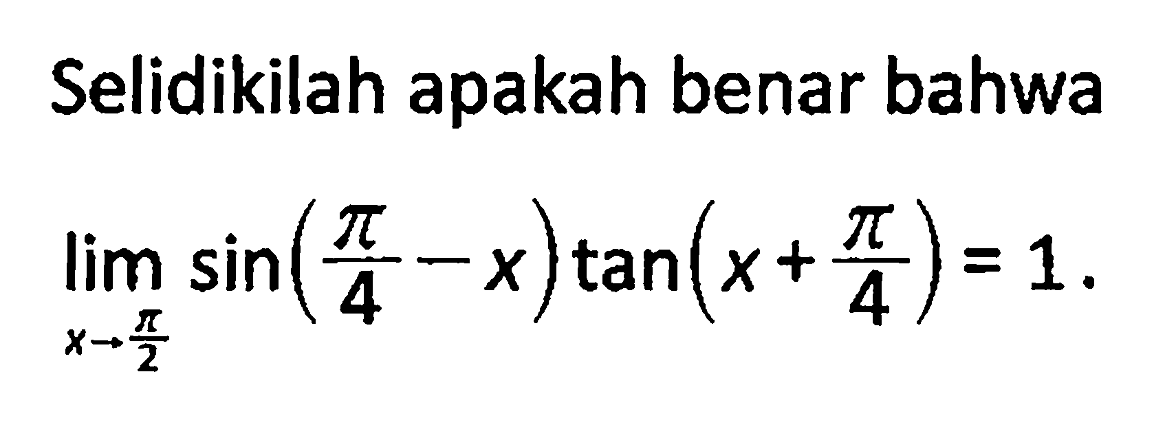 Selidikilah apakah benar bahwa lim x-> pi/2 sin(pi/4 - x) tan(x + pi/4) = 1.