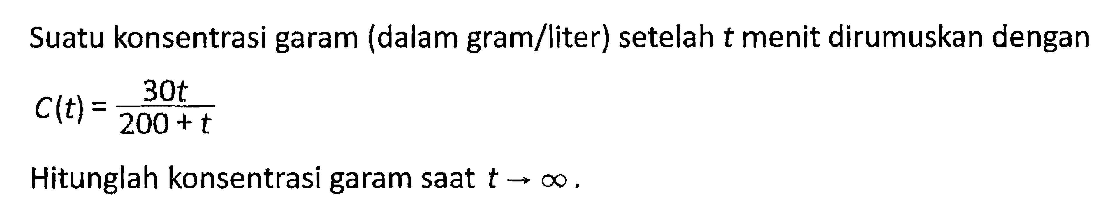 Suatu konsentrasi garam (dalam gram/liter) setelah t menit dirumuskan dengan  C(t)=30t/(200+t) Hitunglah konsentrasi garam saat  t mendekati tak hingga.