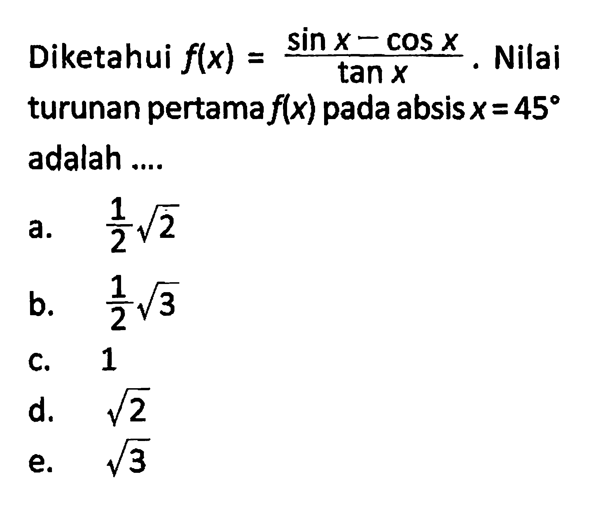 Diketahui f(x)=(sin x-cos x)/tan x. Nilai turunan pertama f(x) pada absis x=45 adalah ...